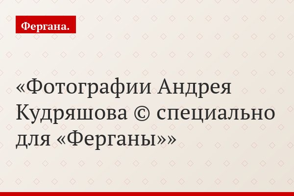 Фотографии Андрея Кудряшова © специально для «Ферганы»