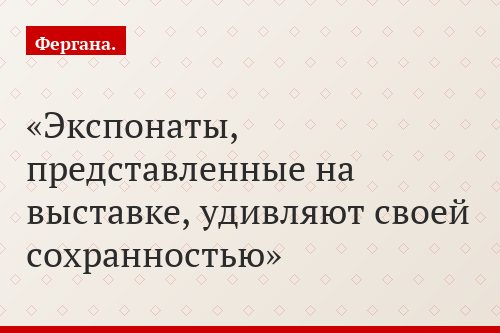 Экспонаты, представленные на выставке, удивляют своей сохранностью