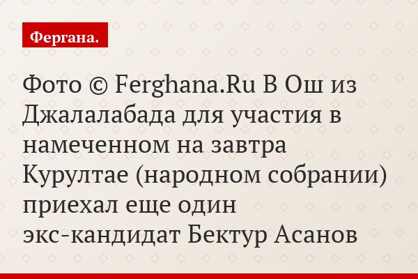 Фото © Ferghana.Ru В Ош из Джалалабада для участия в намеченном на завтра Курултае (народном собрании) приехал еще один экс-кандидат Бектур Асанов