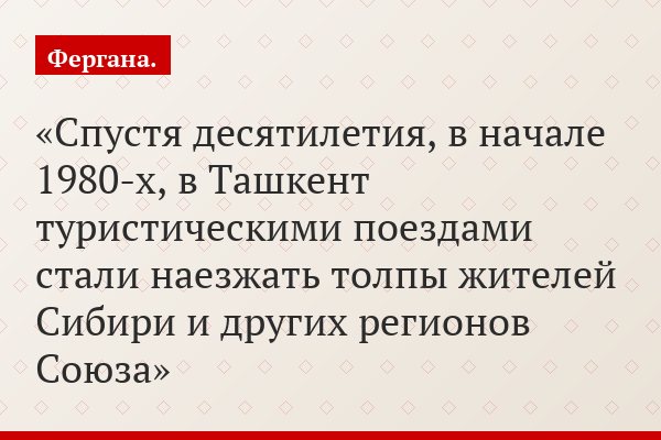 Спустя десятилетия, в начале 1980-х, в Ташкент туристическими поездами стали наезжать толпы жителей Сибири и других регионов Союза