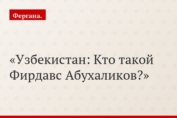 Узбекистан: Кто такой Фирдавс Абухаликов?