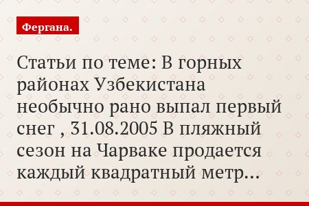 Статьи по теме: В горных районах Узбекистана необычно рано выпал первый снег , 31.08.2005 В пляжный сезон на Чарваке продается каждый квадратный метр…