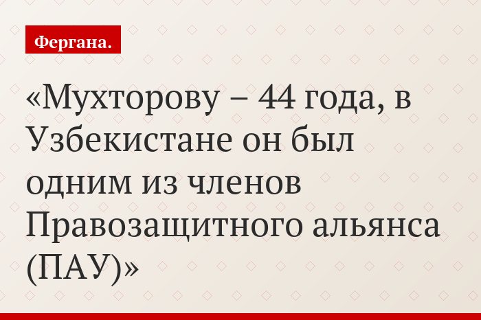Мухторову – 44 года, в Узбекистане он был одним из членов Правозащитного альянса (ПАУ)