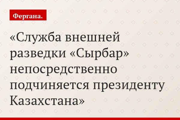 Служба внешней разведки «Сырбар» непосредственно подчиняется президенту Казахстана
