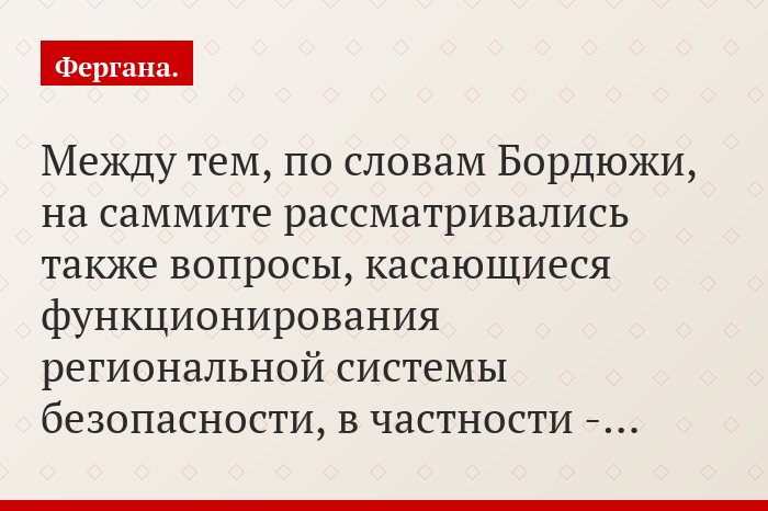 Между тем, по словам Бордюжи, на саммите рассматривались также вопросы, касающиеся функционирования региональной системы безопасности, в частности -…