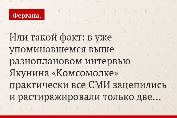 Или такой факт: в уже упоминавшемся выше разноплановом интервью Якунина «Комсомолке» практически все СМИ зацепились и растиражировали только две…