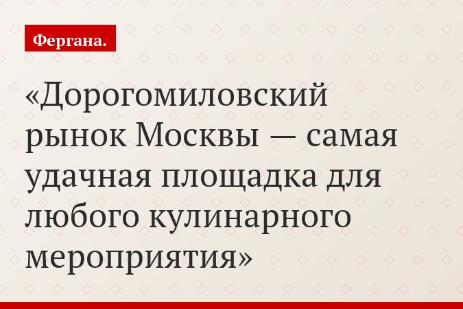 Дорогомиловский рынок Москвы — самая удачная площадка для любого кулинарного мероприятия