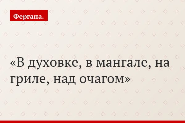 В духовке, в мангале, на гриле, над очагом