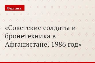 Советские солдаты и бронетехника в Афганистане, 1986 год