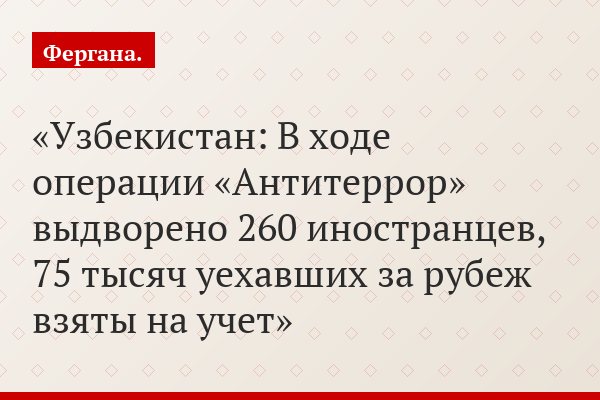 Узбекистан: В ходе операции «Антитеррор» выдворено 260 иностранцев, 75 тысяч уехавших за рубеж взяты на учет
