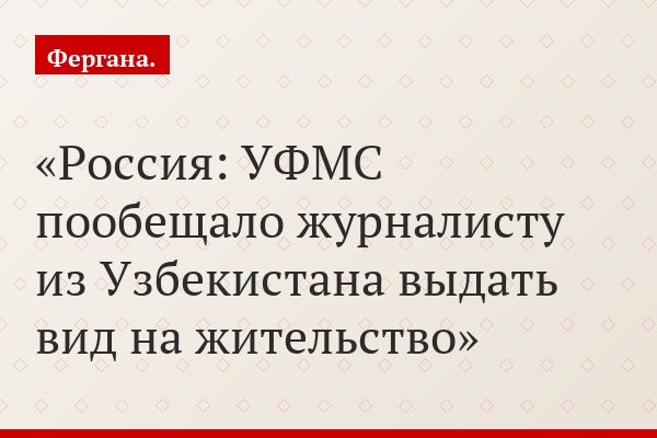 Россия: УФМС пообещало журналисту из Узбекистана выдать вид на жительство
