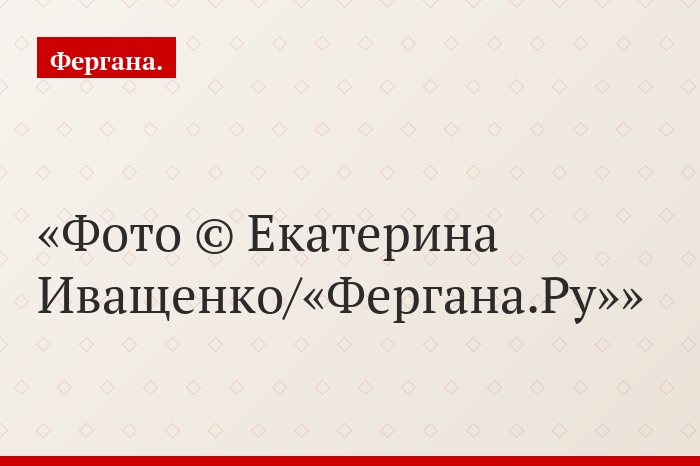 Фото © Екатерина Иващенко/«Фергана.Ру»