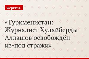 Туркменистан: Журналист Худайберды Аллашов освобождён из-под стражи