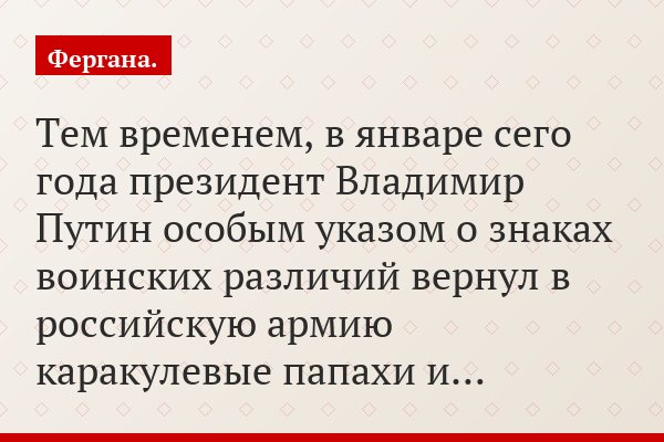 Тем временем, в январе сего года президент Владимир Путин особым указом о знаках воинских различий вернул в российскую армию каракулевые папахи и…