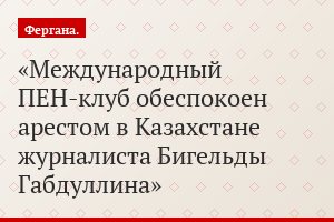 Международный ПЕН-клуб обеспокоен арестом в Казахстане журналиста Бигельды Габдуллина