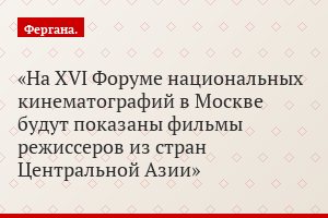 На XVI Форуме национальных кинематографий в Москве будут показаны фильмы режиссеров из стран Центральной Азии