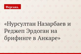 Нурсултан Назарбаев и Реджеп Эрдоган на брифинге в Анкаре