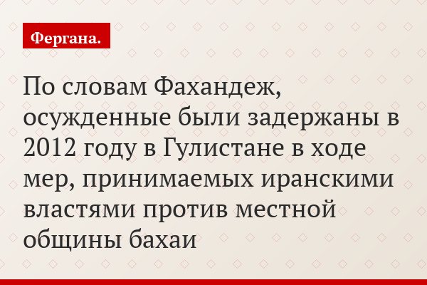 По словам Фахандеж, осужденные были задержаны в 2012 году в Гулистане в ходе мер, принимаемых иранскими властями против местной общины бахаи