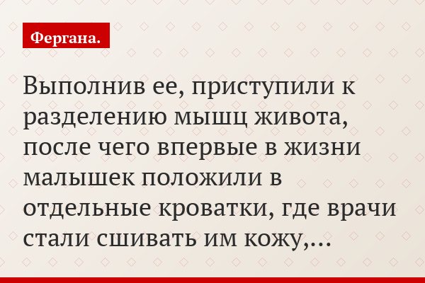 Выполнив ее, приступили к разделению мышц живота, после чего впервые в жизни малышек положили в отдельные кроватки, где врачи стали сшивать им кожу,…