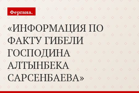 ИНФОРМАЦИЯ ПО ФАКТУ ГИБЕЛИ ГОСПОДИНА АЛТЫНБЕКА САРСЕНБАЕВА