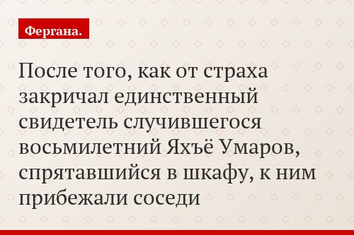 После того, как от страха закричал единственный свидетель случившегося восьмилетний Яхъё Умаров, спрятавшийся в шкафу, к ним прибежали соседи