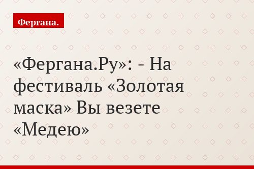 «Фергана.Ру»: - На фестиваль «Золотая маска» Вы везете «Медею»