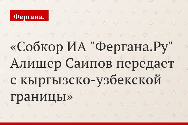 Собкор ИА "Фергана.Ру" Алишер Саипов передает с кыргызско-узбекской границы