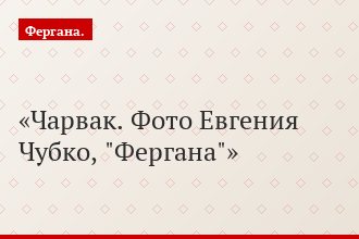 Чарвак. Фото Евгения Чубко, "Фергана"