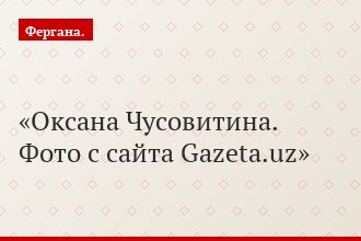 Оксана Чусовитина. Фото с сайта Gazeta.uz