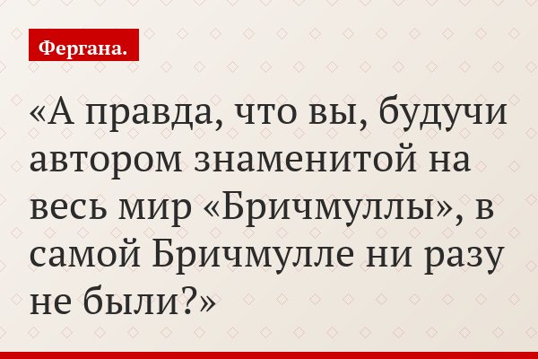 А правда, что вы, будучи автором знаменитой на весь мир «Бричмуллы», в самой Бричмулле ни разу не были?