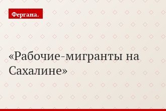 Рабочие-мигранты на Сахалине