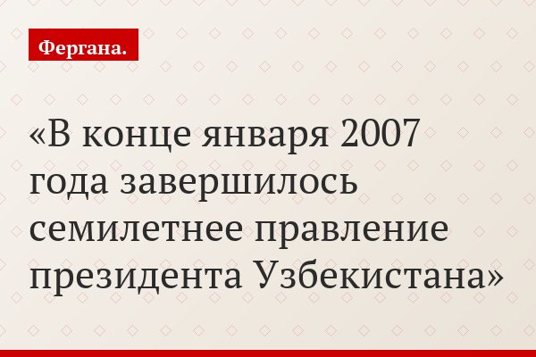 В конце января 2007 года завершилось семилетнее правление президента Узбекистана