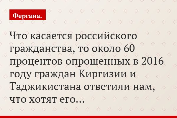 Что касается российского гражданства, то около 60 процентов опрошенных в 2016 году граждан Киргизии и Таджикистана ответили нам, что хотят его…