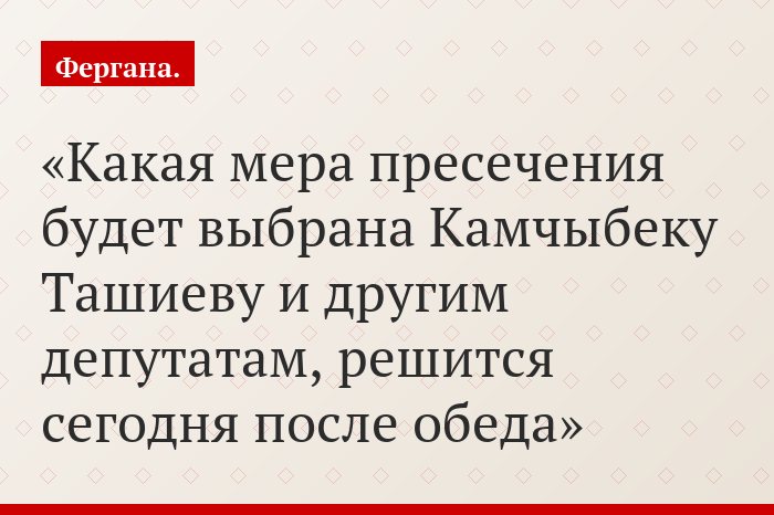 Какая мера пресечения будет выбрана Камчыбеку Ташиеву и другим депутатам, решится сегодня после обеда