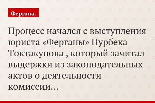 Процесс начался с выступления юриста «Ферганы» Нурбека Токтакунова , который зачитал выдержки из законодательных актов о деятельности комиссии…