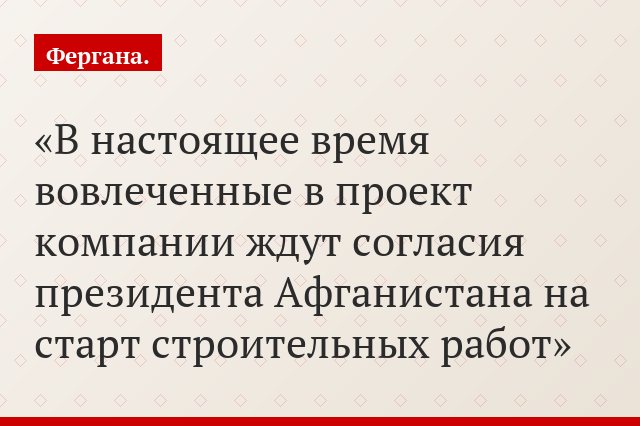 В настоящее время вовлеченные в проект компании ждут согласия президента Афганистана на старт строительных работ