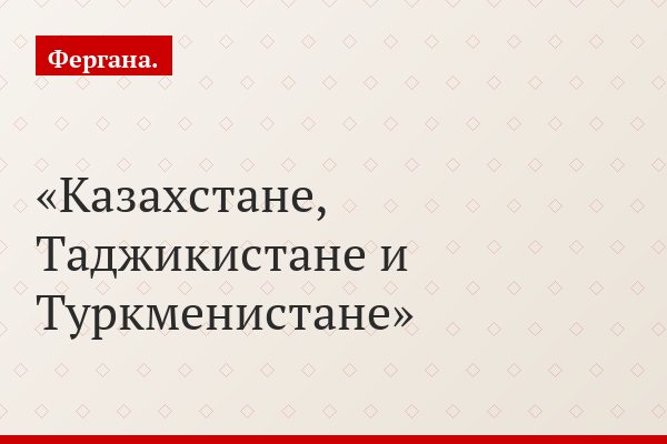 Казахстане, Таджикистане и Туркменистане