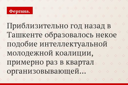 Приблизительно год назад в Ташкенте образовалось некое подобие интеллектуальной молодежной коалиции, примерно раз в квартал организовывающей…
