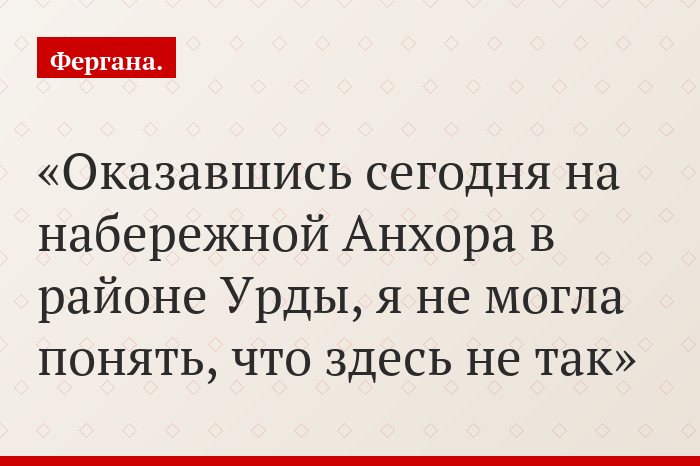 «Оказавшись сегодня на набережной Анхора в районе Урды, я не могла понять, что здесь не так»