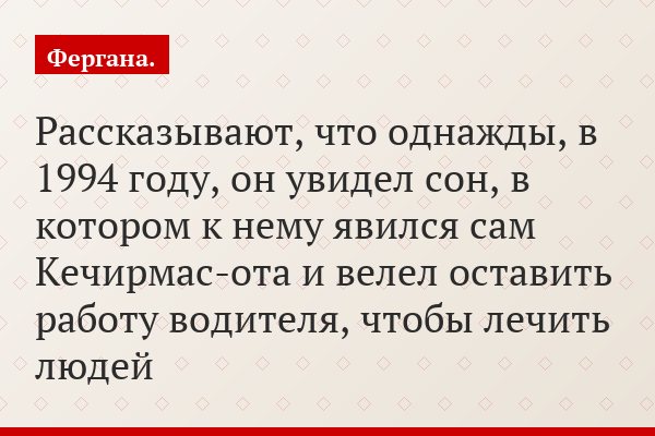 Рассказывают, что однажды, в 1994 году, он увидел сон, в котором к нему явился сам Кечирмас-ота и велел оставить работу водителя, чтобы лечить людей