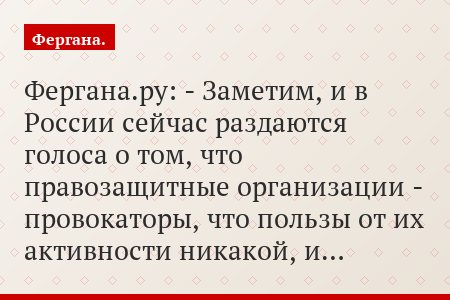 Фергана.ру: - Заметим, и в России сейчас раздаются голоса о том, что правозащитные организации - провокаторы, что пользы от их активности никакой, и…