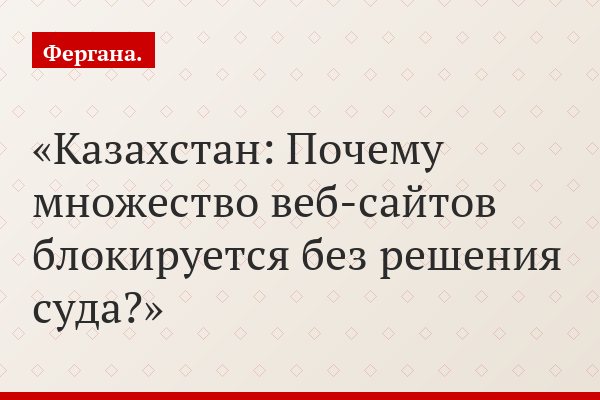 Казахстан: Почему множество веб-сайтов блокируется без решения суда?