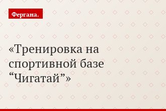 Тренировка на спортивной базе “Чигатай”