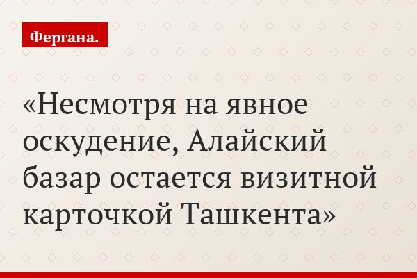 Несмотря на явное оскудение, Алайский базар остается визитной карточкой Ташкента