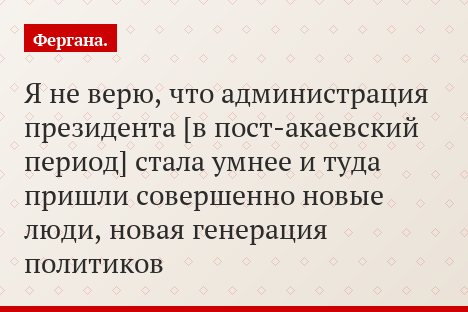 Я не верю, что администрация президента [в пост-акаевский период] стала умнее и туда пришли совершенно новые люди, новая генерация политиков