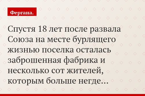 Спустя 18 лет после развала Союза на месте бурлящего жизнью поселка осталась заброшенная фабрика и несколько сот жителей, которым больше негде…