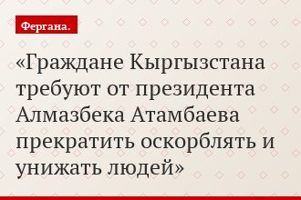 Граждане Кыргызстана требуют от президента Алмазбека Атамбаева прекратить оскорблять и унижать людей