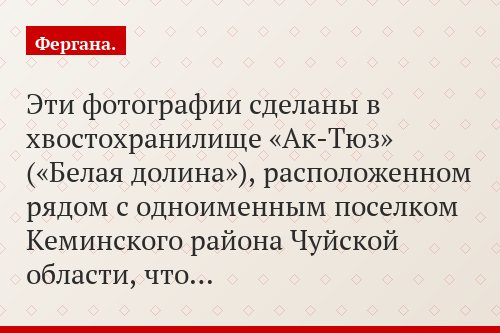 Эти фотографии сделаны в хвостохранилище «Ак-Тюз» («Белая долина»), расположенном рядом с одноименным поселком Кеминского района Чуйской области, что…
