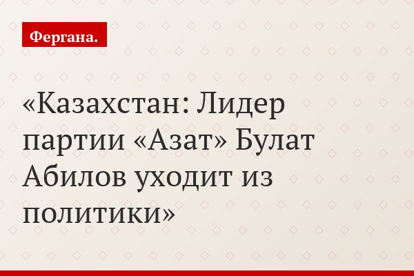 Казахстан: Лидер партии «Азат» Булат Абилов уходит из политики
