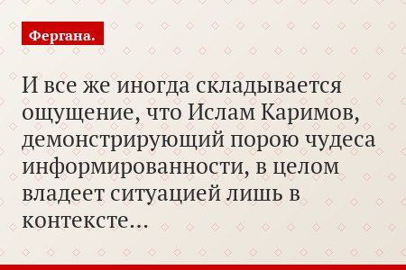 И все же иногда складывается ощущение, что Ислам Каримов, демонстрирующий порою чудеса информированности, в целом владеет ситуацией лишь в контексте…
